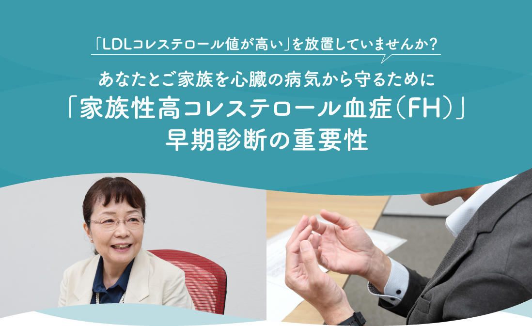 「LDLコレステロール値が高い」を放置していませんか?あなたとご家族を心臓の病気から守るために「家族性高コレステロール血症(FH)」早期診断の重要性
